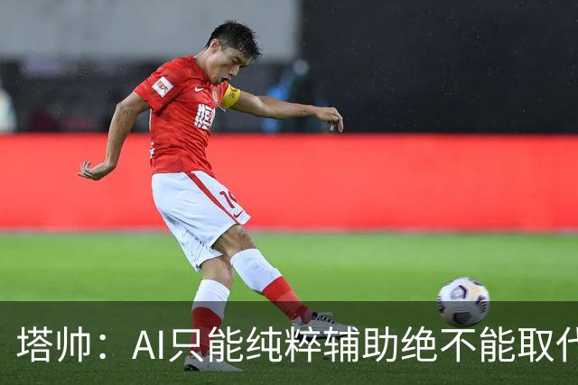 塔帅：AI只能纯粹辅助绝不能取代直觉 我们从未考虑将道曼外租