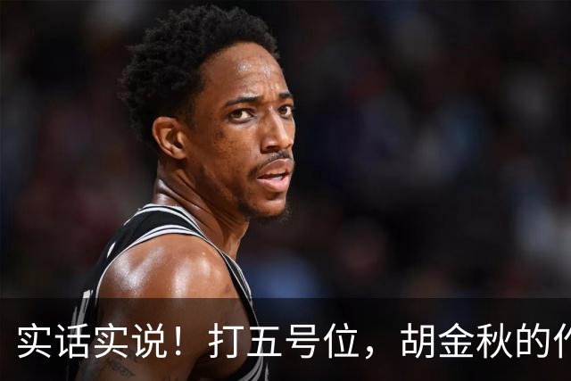 实话实说！打五号位，胡金秋的作用不如周琦、王哲林